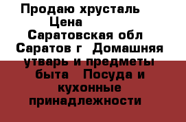 Продаю хрусталь . › Цена ­ 1 500 - Саратовская обл., Саратов г. Домашняя утварь и предметы быта » Посуда и кухонные принадлежности   